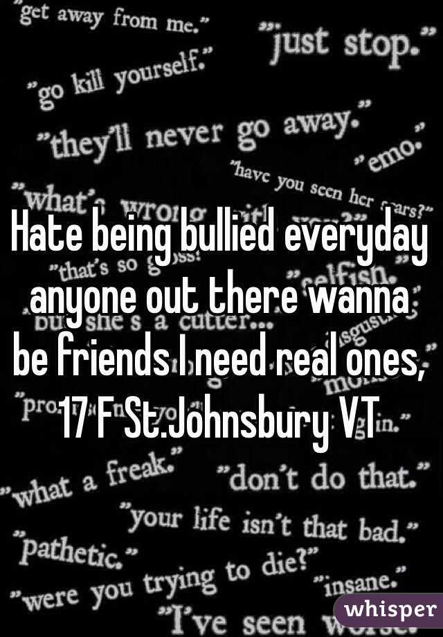 Hate being bullied everyday anyone out there wanna be friends I need real ones, 17 F St.Johnsbury VT
