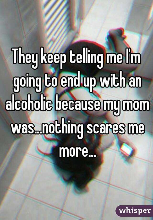 They keep telling me I'm going to end up with an alcoholic because my mom was...nothing scares me more...