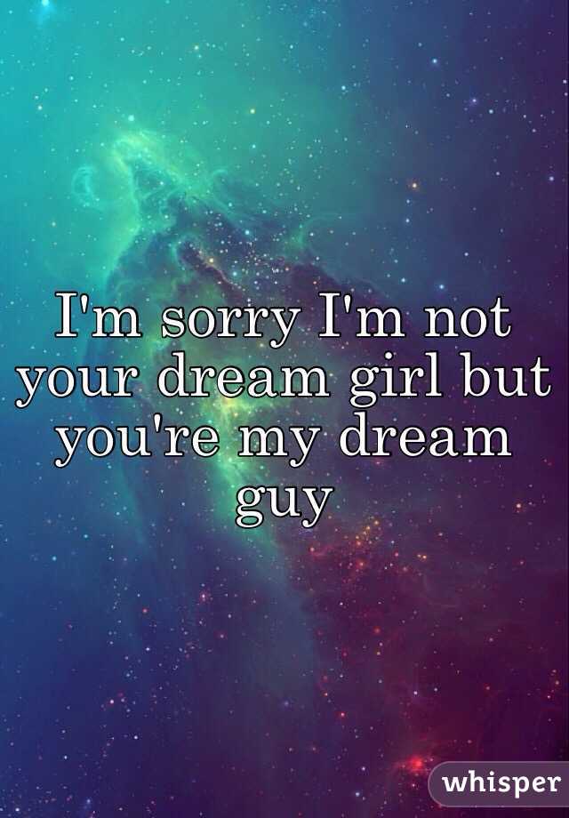 I'm sorry I'm not your dream girl but you're my dream guy