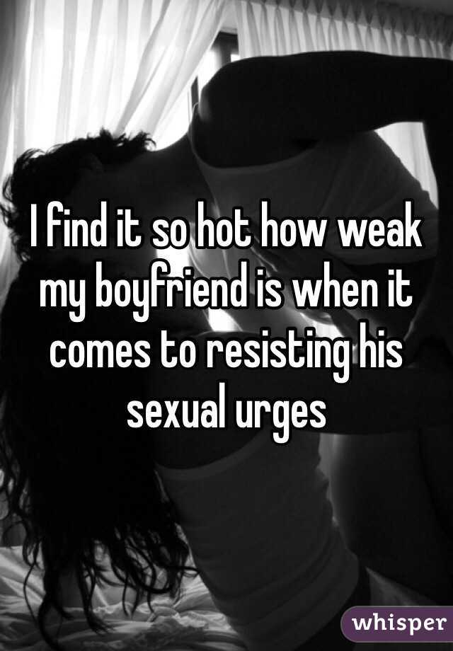 I find it so hot how weak my boyfriend is when it comes to resisting his sexual urges