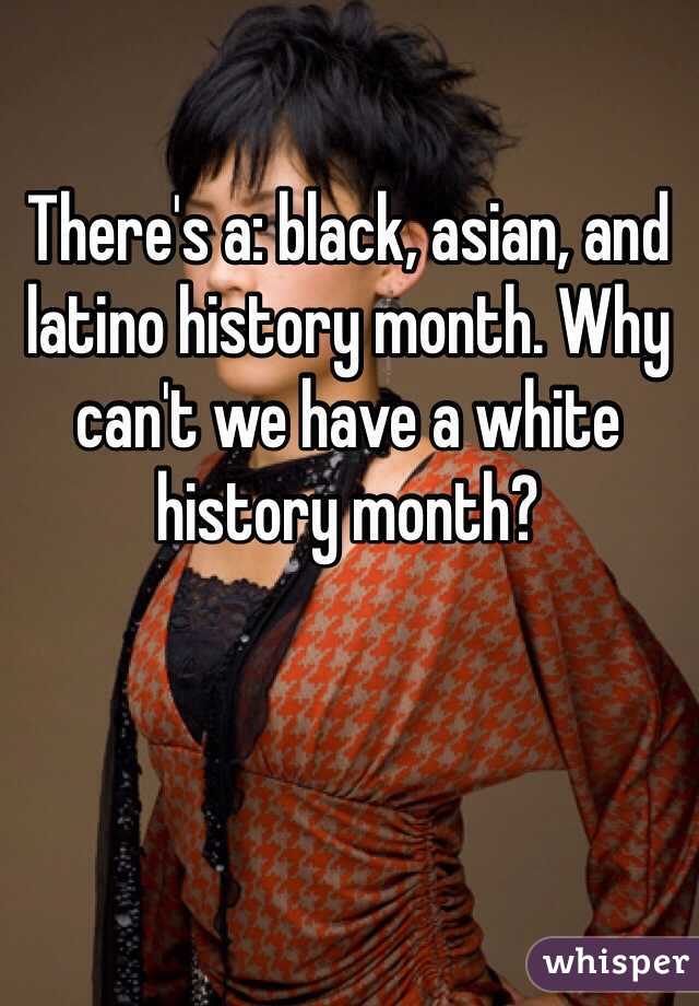 There's a: black, asian, and latino history month. Why can't we have a white history month?