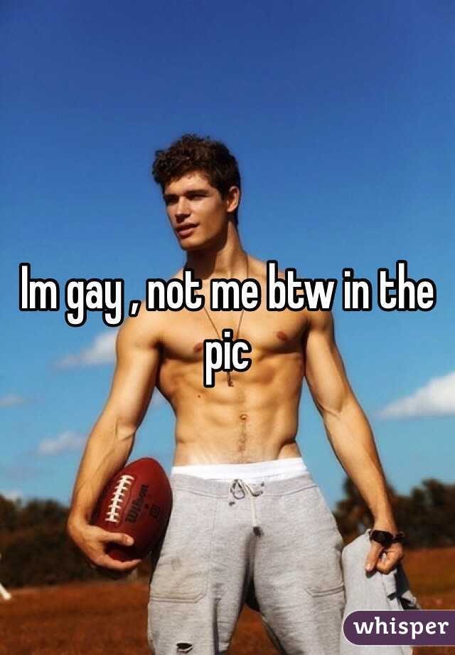 Im gay , not me btw in the pic