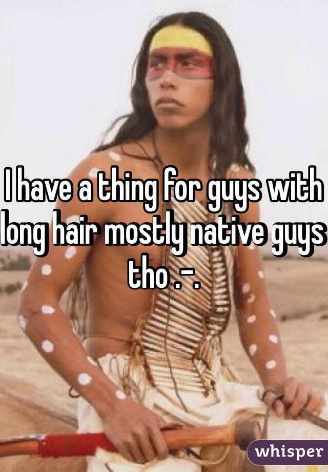 I have a thing for guys with long hair mostly native guys tho .-.