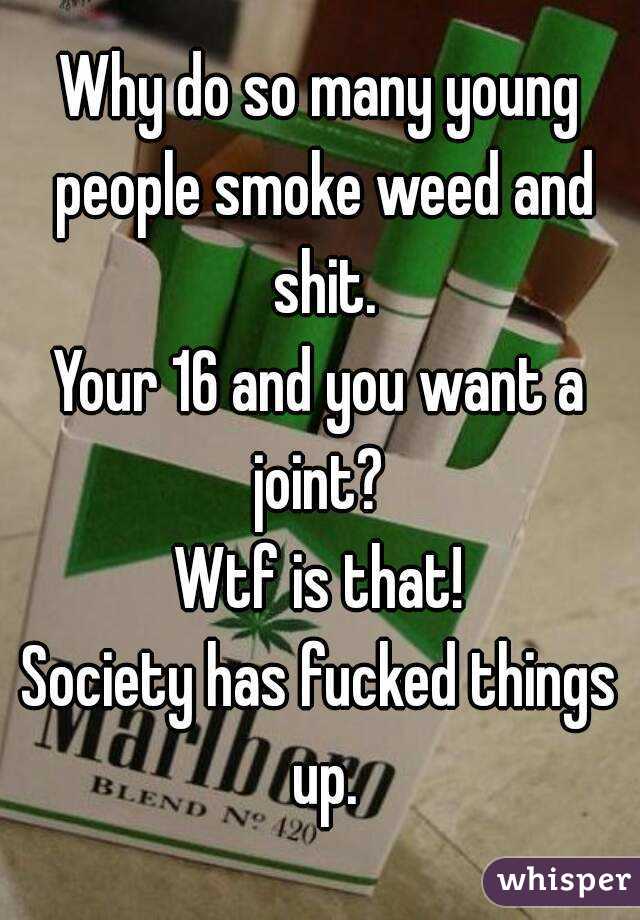 Why do so many young people smoke weed and shit.
Your 16 and you want a joint? 
Wtf is that!
Society has fucked things up.