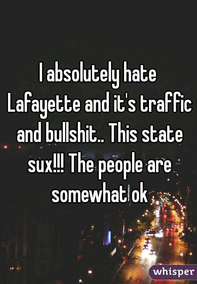 I absolutely hate Lafayette and it's traffic and bullshit.. This state sux!!! The people are somewhat ok