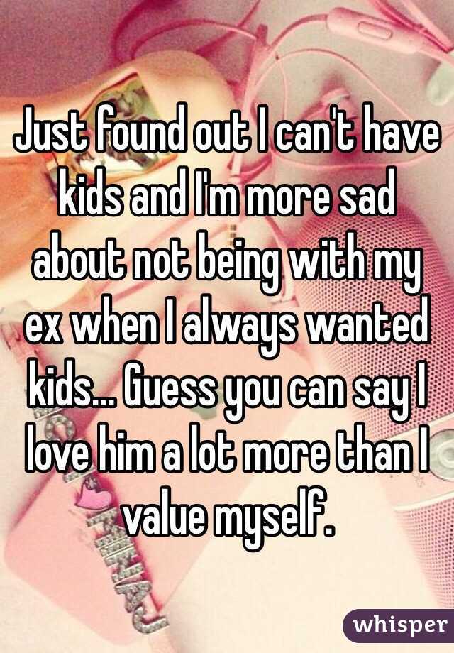 Just found out I can't have kids and I'm more sad about not being with my ex when I always wanted kids... Guess you can say I love him a lot more than I value myself.