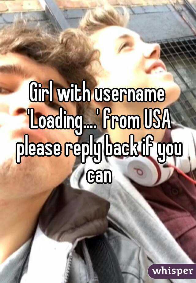 Girl with username 'Loading....' from USA please reply back if you can