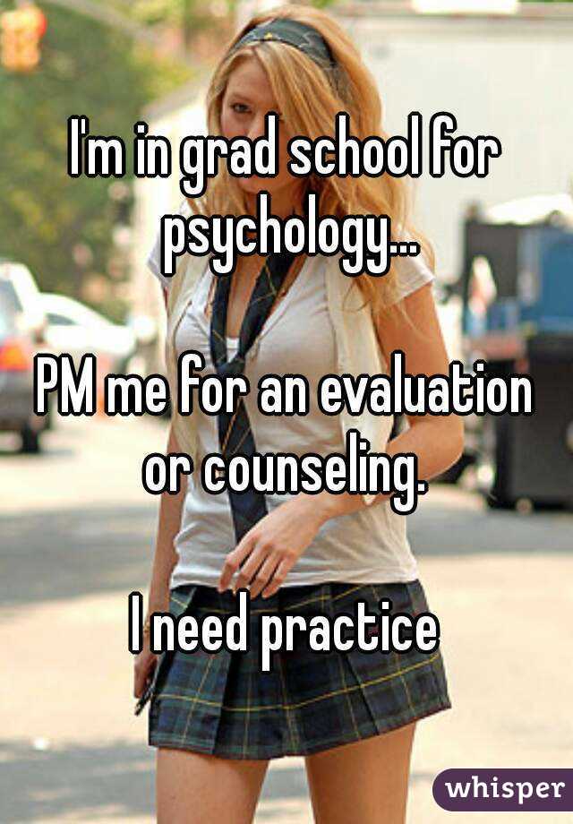 I'm in grad school for psychology...

PM me for an evaluation or counseling. 

I need practice