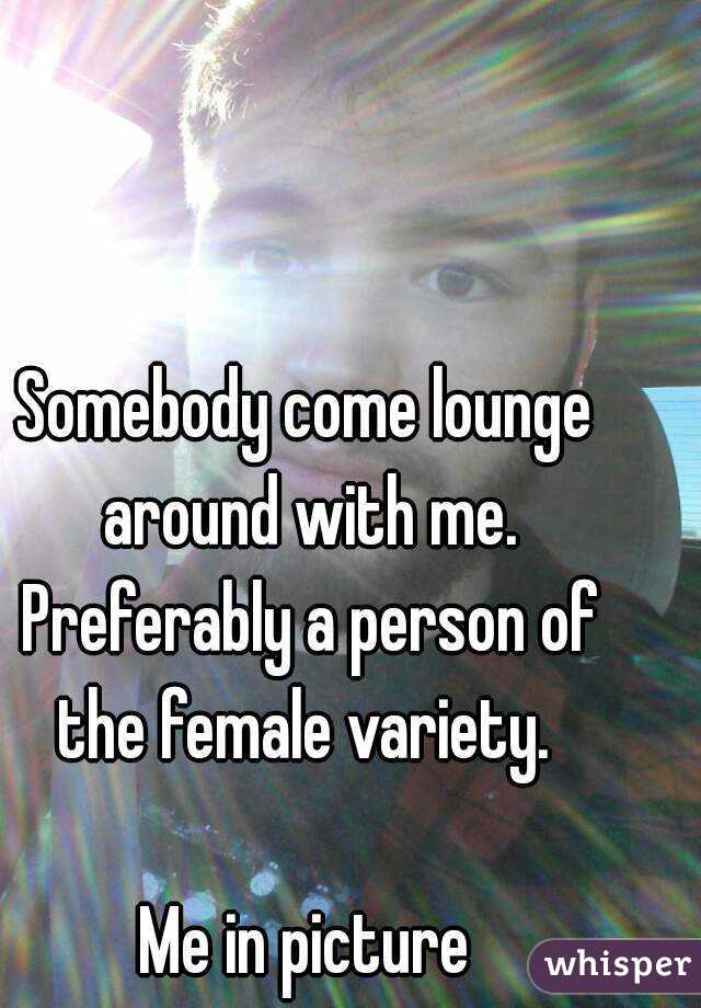 Somebody come lounge around with me. Preferably a person of the female variety. 

Me in picture