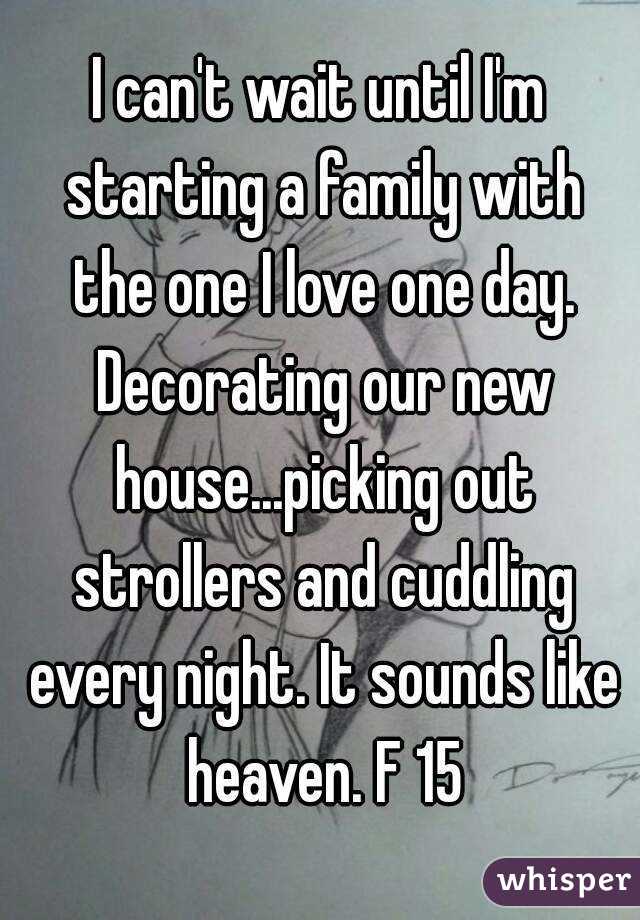I can't wait until I'm starting a family with the one I love one day. Decorating our new house...picking out strollers and cuddling every night. It sounds like heaven. F 15