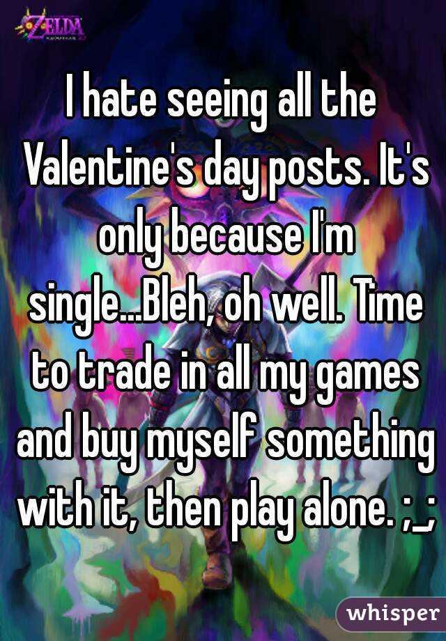 I hate seeing all the Valentine's day posts. It's only because I'm single...Bleh, oh well. Time to trade in all my games and buy myself something with it, then play alone. ;_;