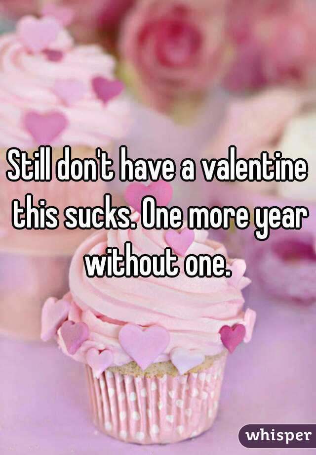 Still don't have a valentine this sucks. One more year without one. 