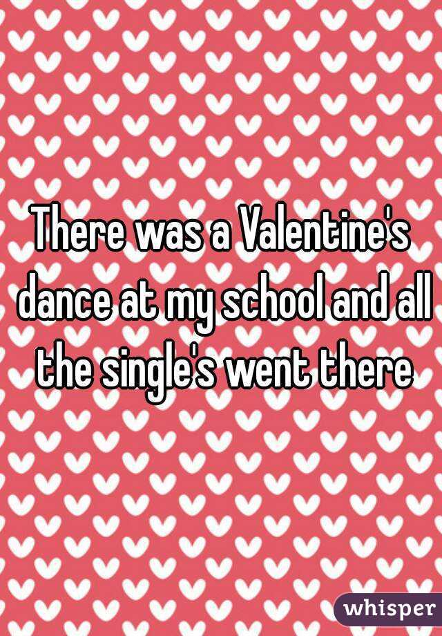 There was a Valentine's dance at my school and all the single's went there