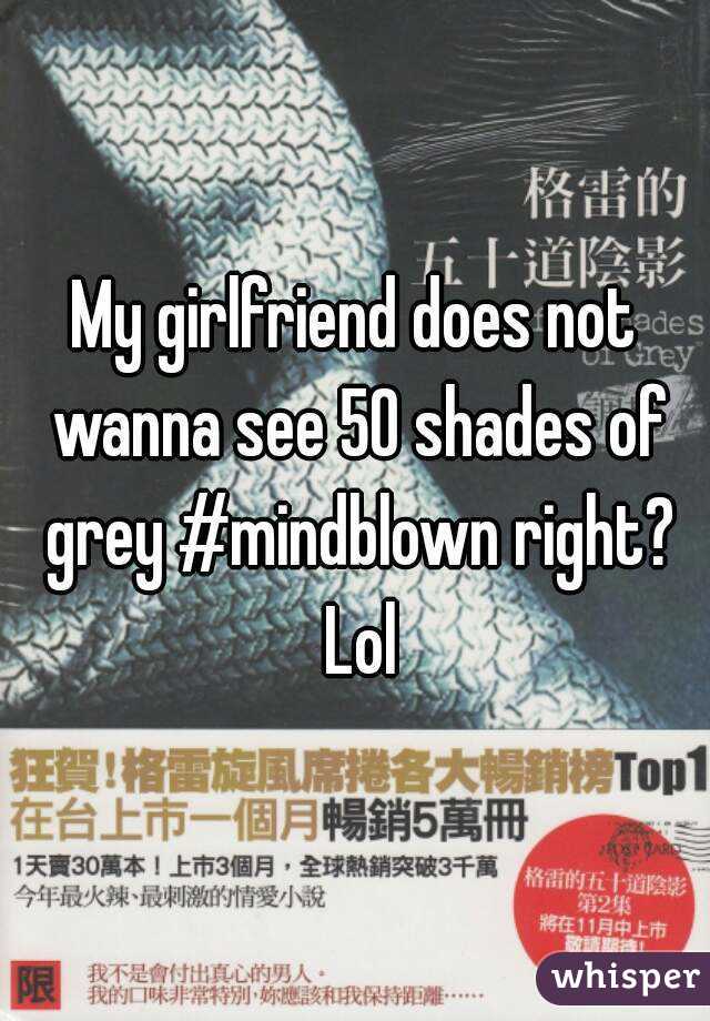 My girlfriend does not wanna see 50 shades of grey #mindblown right? Lol