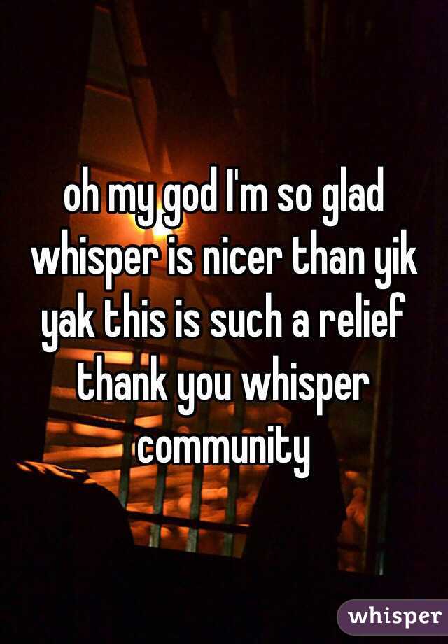 oh my god I'm so glad whisper is nicer than yik yak this is such a relief thank you whisper community
