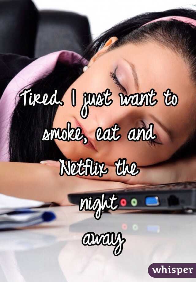 Tired. I just want to 
smoke, eat and 
Netflix the 
night
 away 