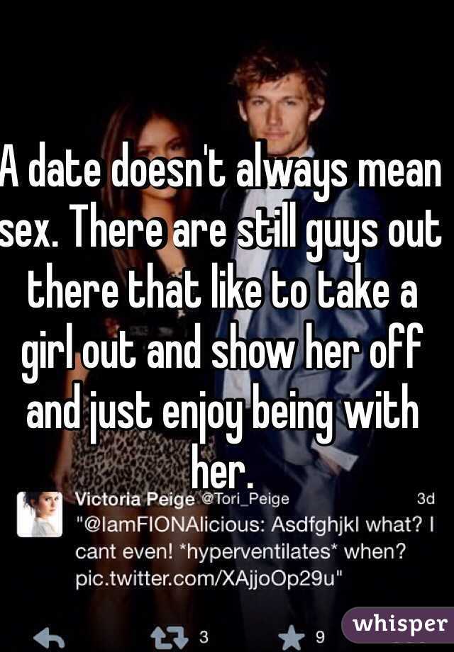 A date doesn't always mean sex. There are still guys out there that like to take a girl out and show her off and just enjoy being with her. 
