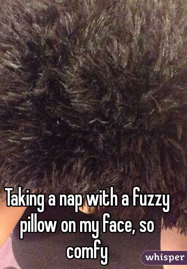 Taking a nap with a fuzzy pillow on my face, so comfy