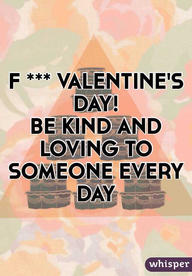 F *** VALENTINE'S DAY!
BE KIND AND LOVING TO SOMEONE EVERY DAY