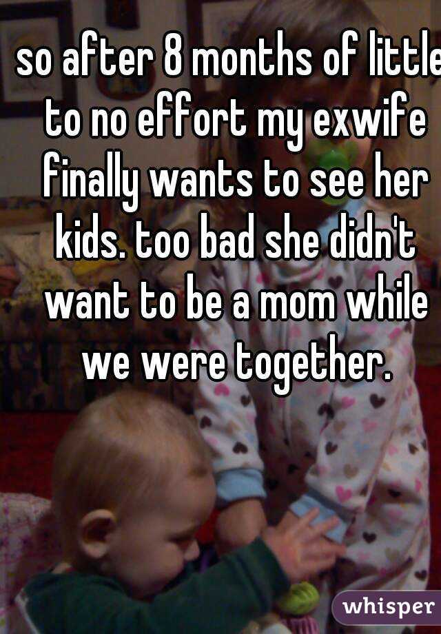 so after 8 months of little to no effort my exwife finally wants to see her kids. too bad she didn't want to be a mom while we were together.