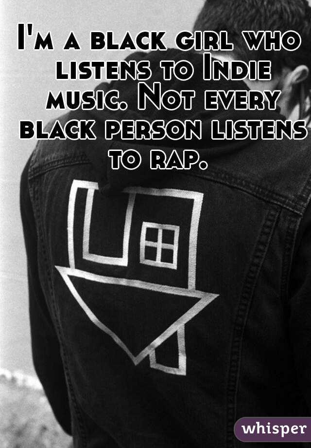 I'm a black girl who listens to Indie music. Not every black person listens to rap. 