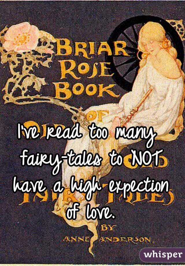 I've read too many fairy-tales to NOT have a high expection of love.
