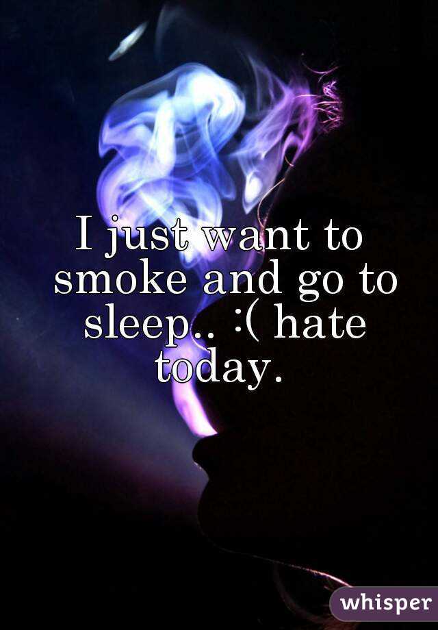 I just want to smoke and go to sleep.. :( hate today. 