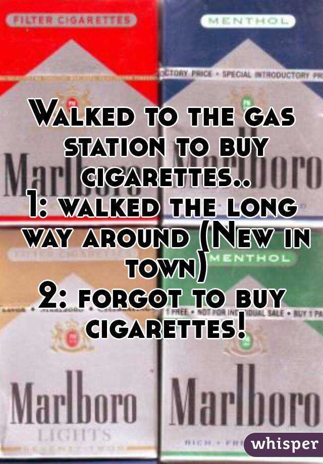 Walked to the gas station to buy cigarettes..
1: walked the long way around (New in town)
2: forgot to buy cigarettes!