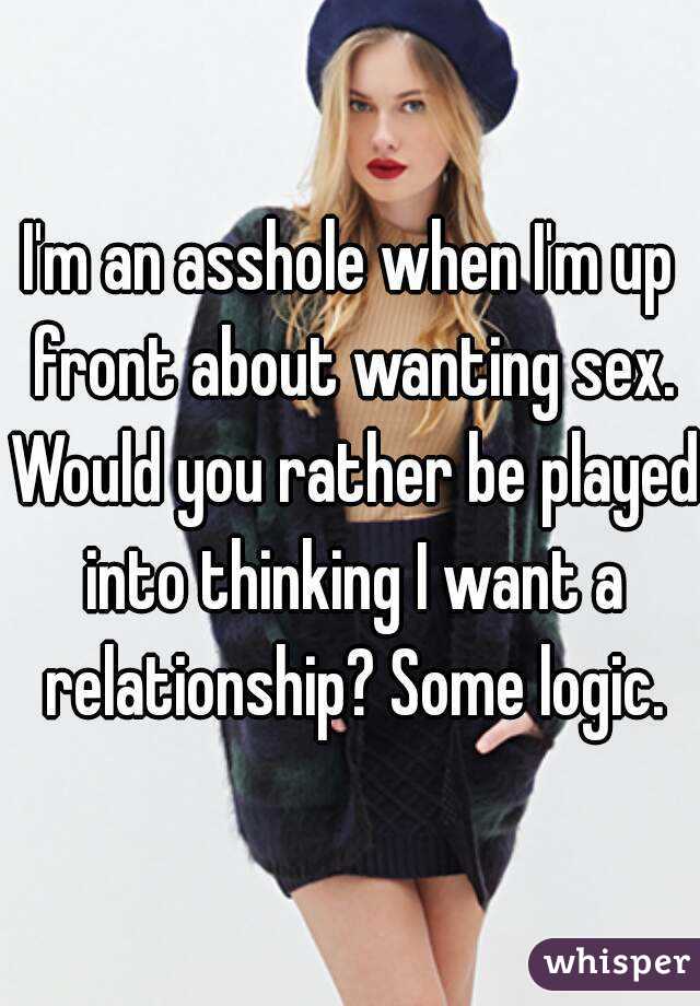 I'm an asshole when I'm up front about wanting sex. Would you rather be played into thinking I want a relationship? Some logic.