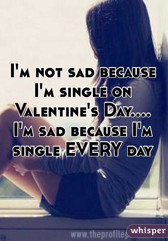 I'm not sad because I'm single on Valentine's Day.... I'm sad because I'm single EVERY day