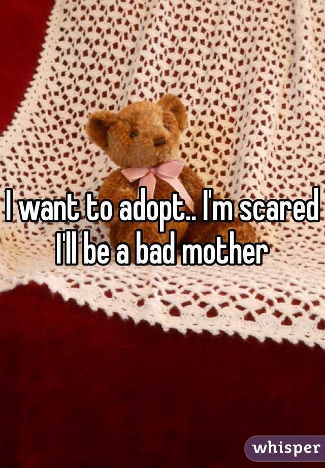 I want to adopt.. I'm scared I'll be a bad mother 