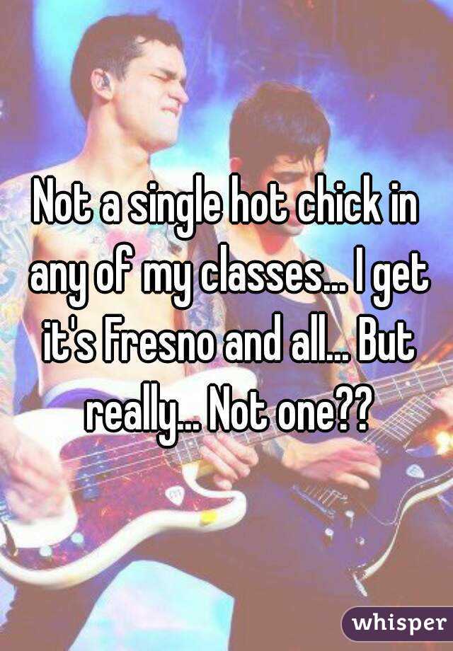 Not a single hot chick in any of my classes... I get it's Fresno and all... But really... Not one??