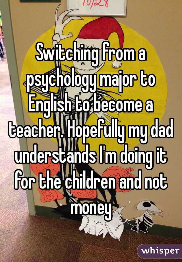 Switching from a psychology major to English to become a teacher. Hopefully my dad understands I'm doing it for the children and not money