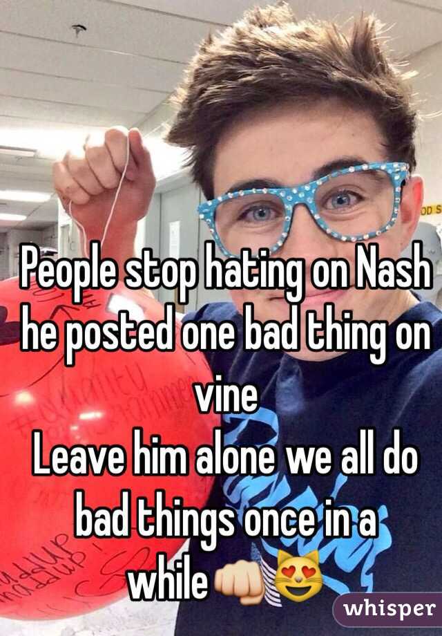 People stop hating on Nash he posted one bad thing on vine 
Leave him alone we all do bad things once in a while👊😻