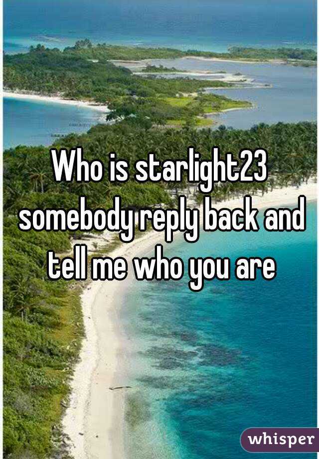 Who is starlight23 somebody reply back and tell me who you are