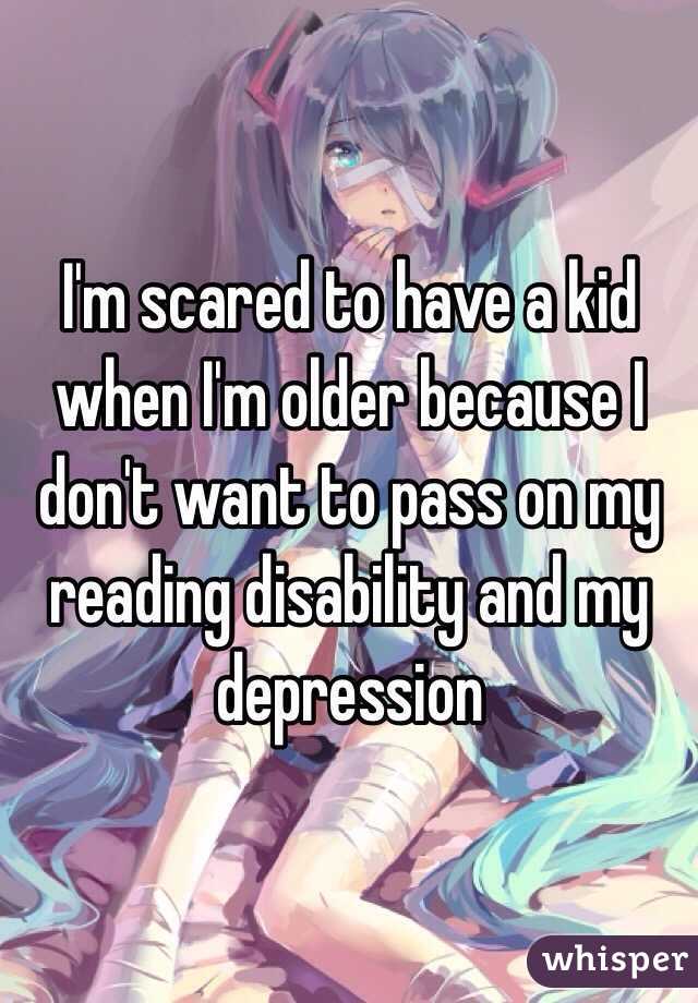 I'm scared to have a kid when I'm older because I don't want to pass on my reading disability and my depression