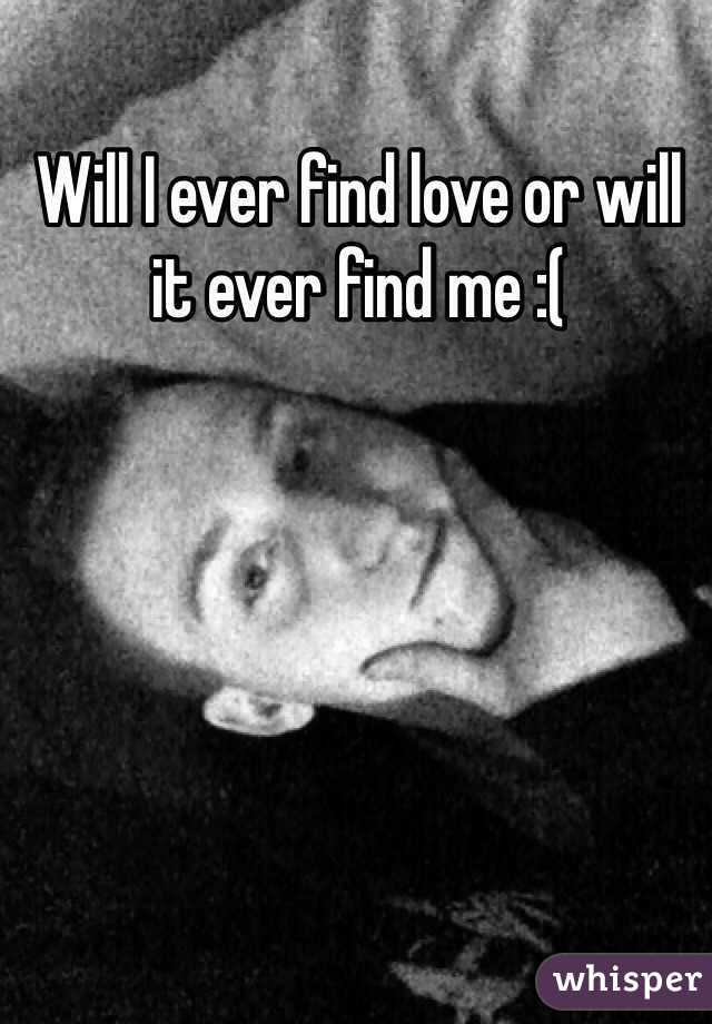 Will I ever find love or will it ever find me :( 