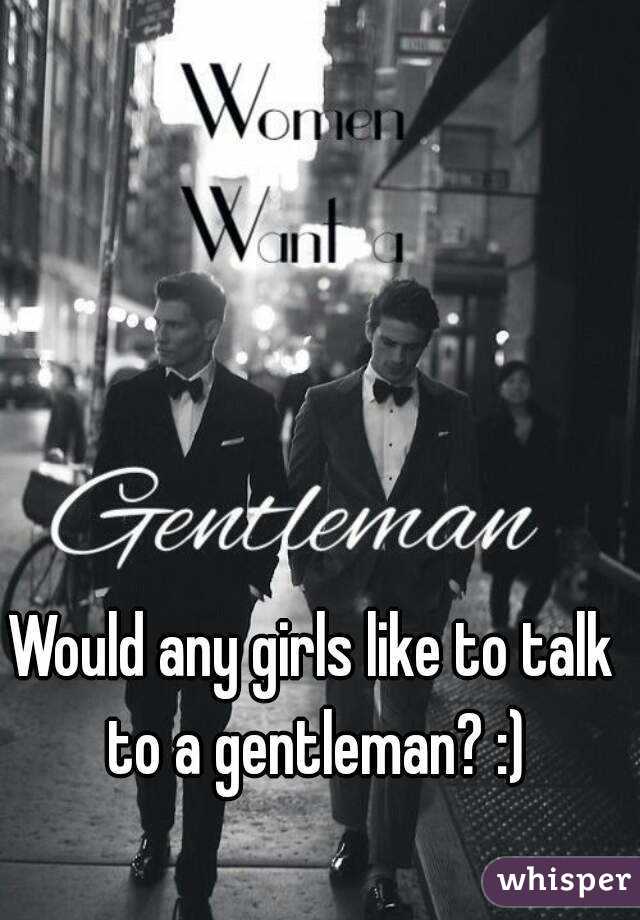 Would any girls like to talk to a gentleman? :)