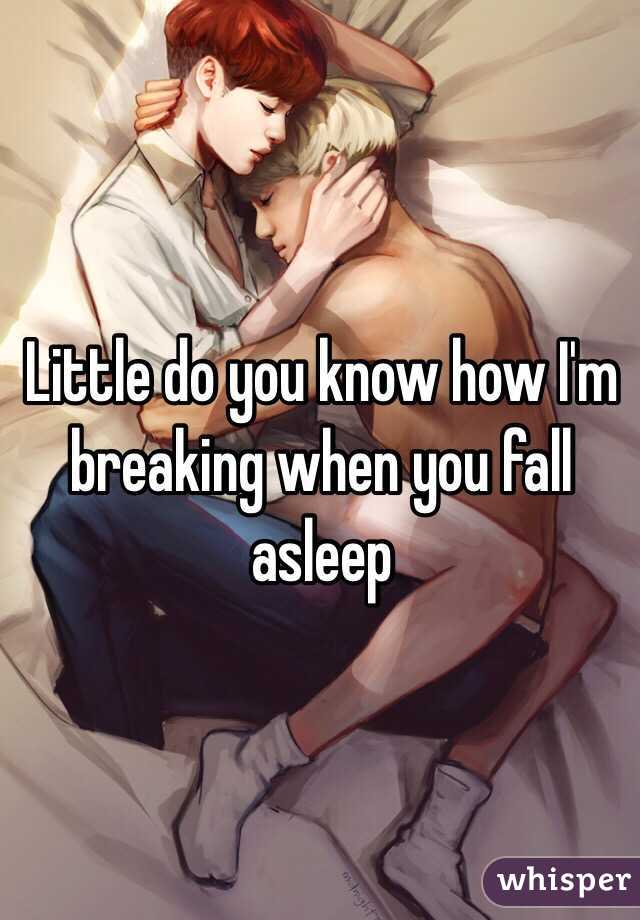 Little do you know how I'm breaking when you fall asleep 