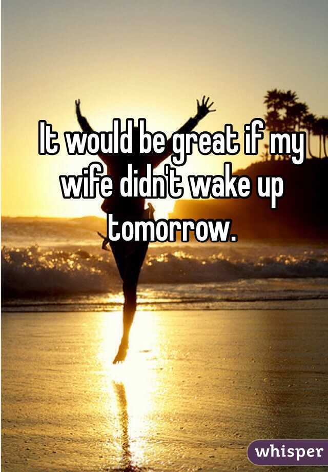 It would be great if my wife didn't wake up tomorrow.