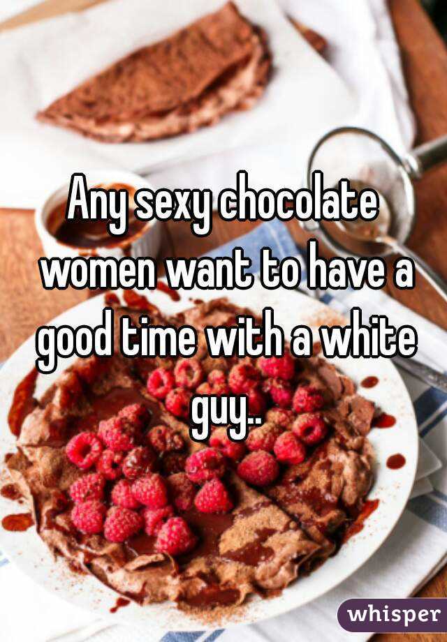 Any sexy chocolate women want to have a good time with a white guy..