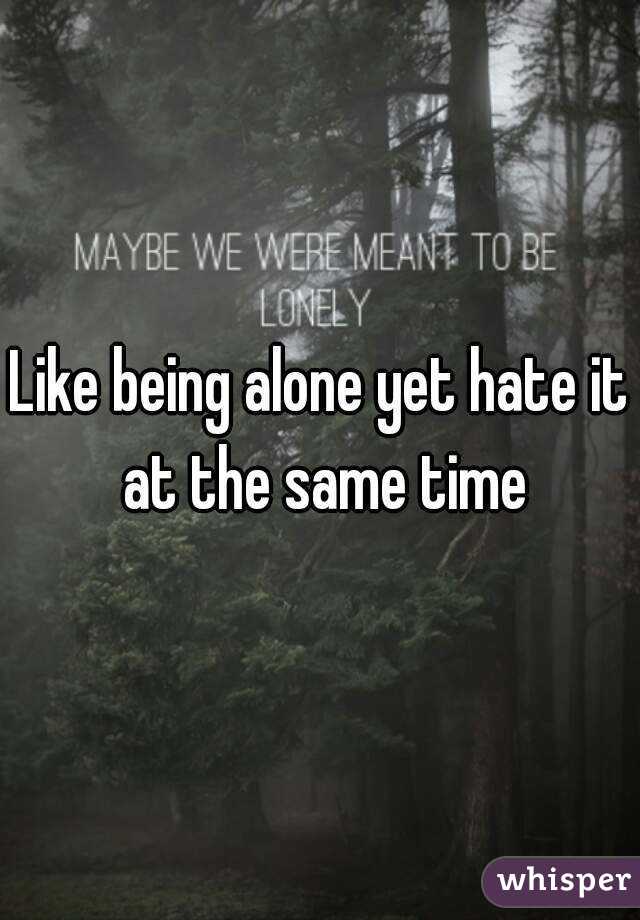 Like being alone yet hate it at the same time