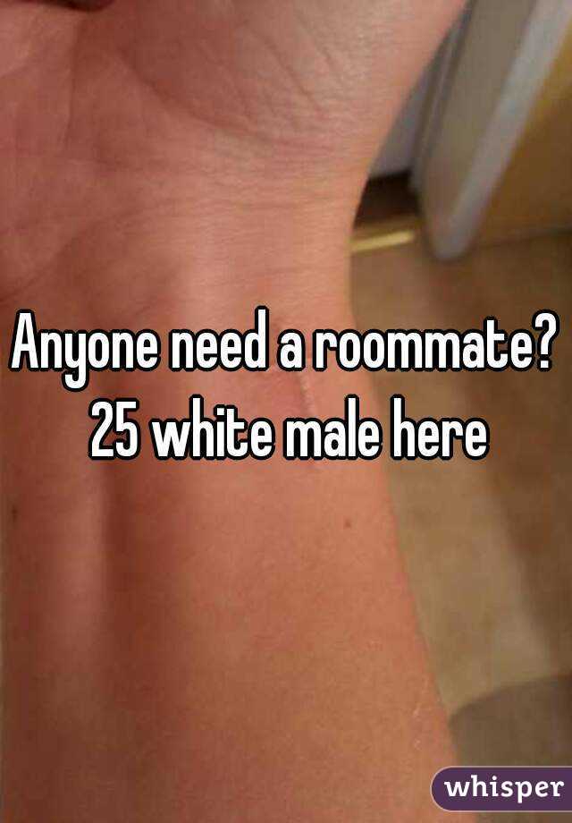 Anyone need a roommate? 25 white male here