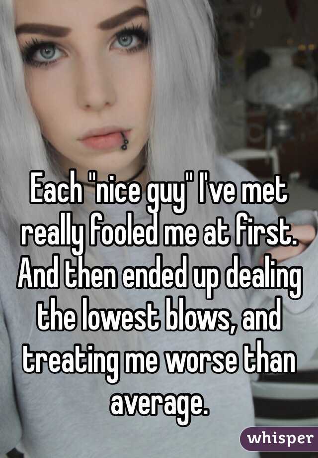 Each "nice guy" I've met really fooled me at first. And then ended up dealing the lowest blows, and treating me worse than average. 