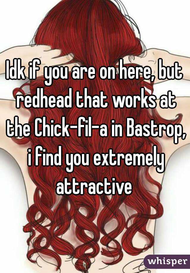 Idk if you are on here, but redhead that works at the Chick-fil-a in Bastrop, i find you extremely attractive 
