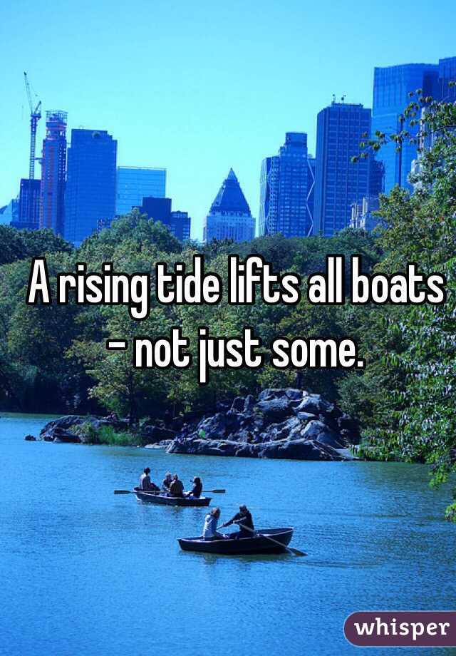 A rising tide lifts all boats - not just some.