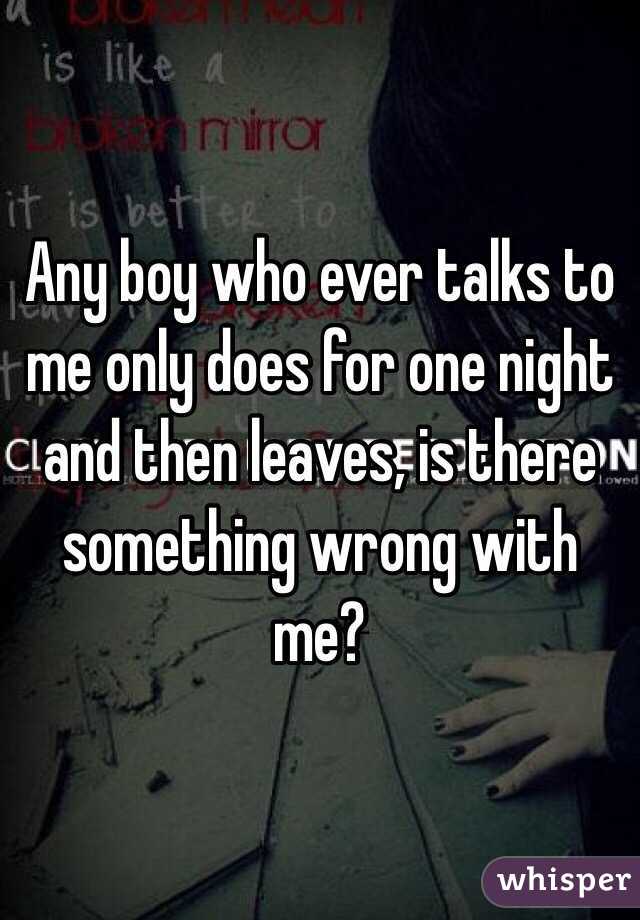 Any boy who ever talks to me only does for one night and then leaves, is there something wrong with me? 