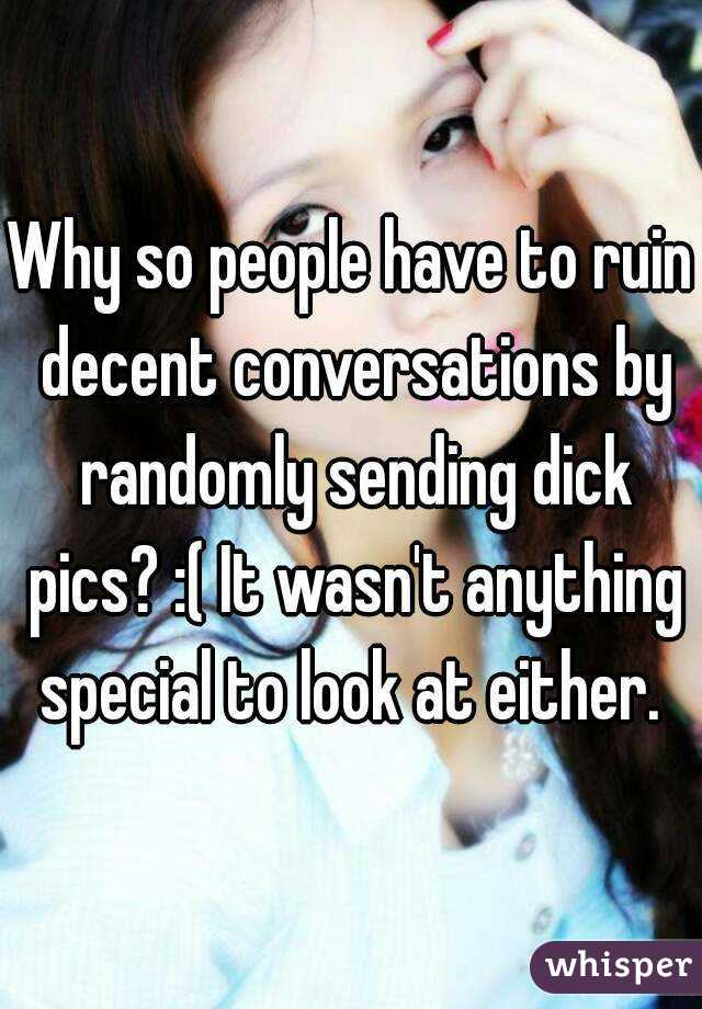Why so people have to ruin decent conversations by randomly sending dick pics? :( It wasn't anything special to look at either. 