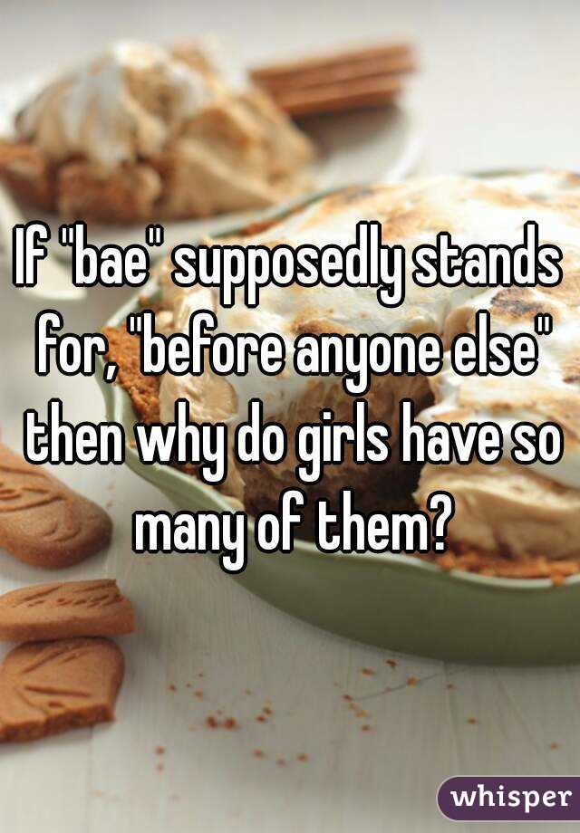 If "bae" supposedly stands for, "before anyone else" then why do girls have so many of them?