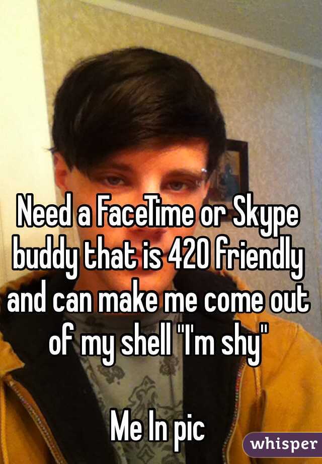 Need a FaceTime or Skype buddy that is 420 friendly and can make me come out of my shell "I'm shy"

Me In pic